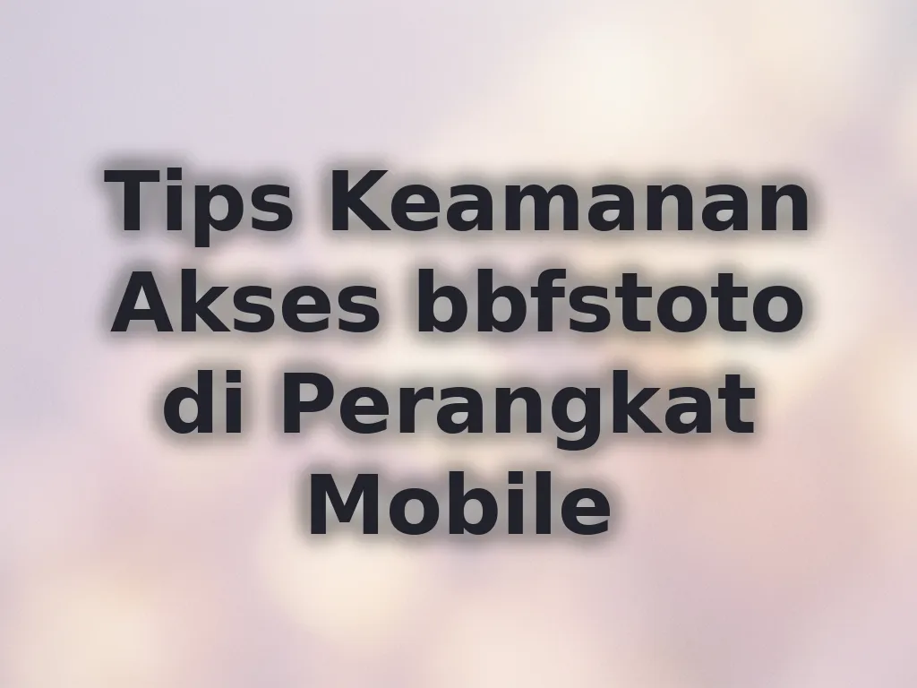 Tips Keamanan Akses bbfstoto di Perangkat Mobile